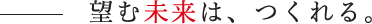望む未来は、つくれる。